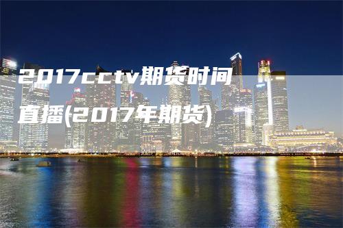 2017cctv期货时间直播(2017年期货)