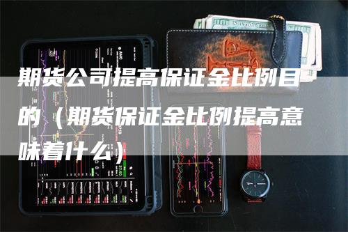 期货公司提高保证金比例目的（期货保证金比例提高意味着什么）