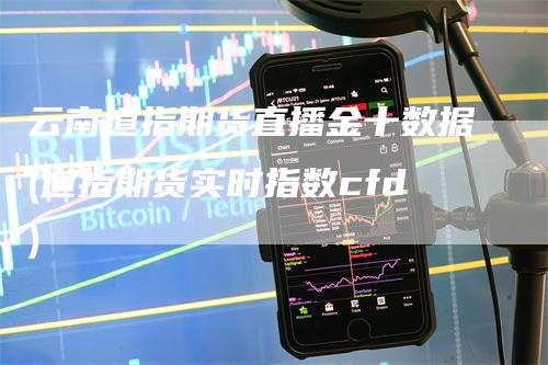 云南道指期货直播金十数据(道指期货实时指数cfd)