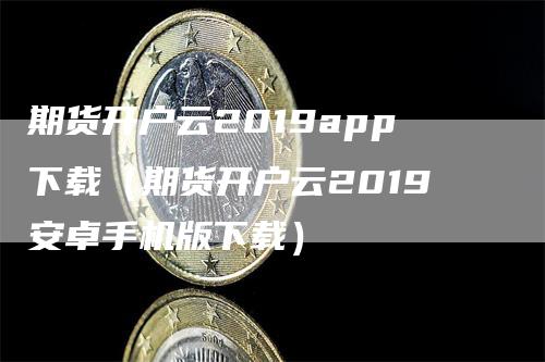 期货开户云2019app下载（期货开户云2019安卓手机版下载）