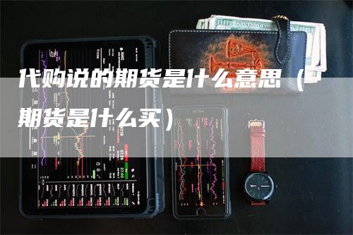 代购说的期货是什么意思（期货是什么买）