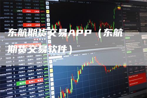 东航期货交易APP（东航期货交易软件）