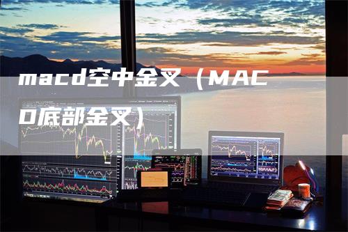 macd空中金叉（MACD底部金叉）