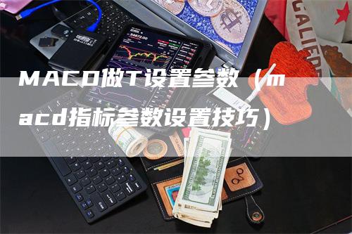 MACD做T设置参数（macd指标参数设置技巧）