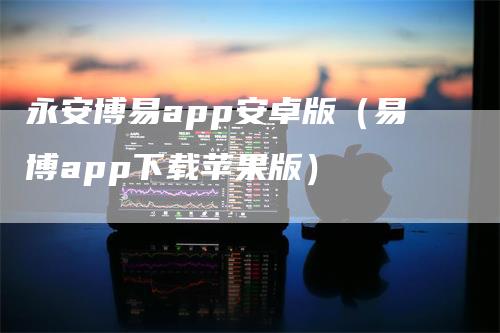 永安博易app安卓版（易博app下载苹果版）