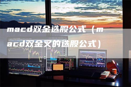 macd双金选股公式（macd双金叉的选股公式）