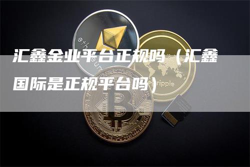 汇鑫金业平台正规吗（汇鑫国际是正规平台吗）