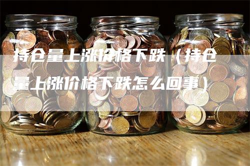 持仓量上涨价格下跌（持仓量上涨价格下跌怎么回事）