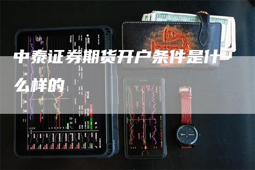 中泰证券期货开户条件是什么样的