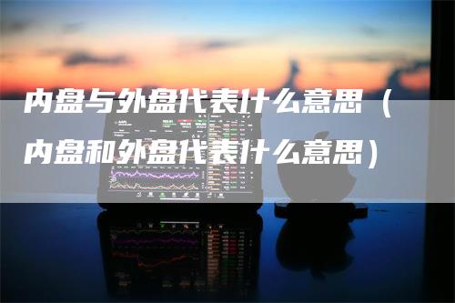 内盘与外盘代表什么意思（内盘和外盘代表什么意思）