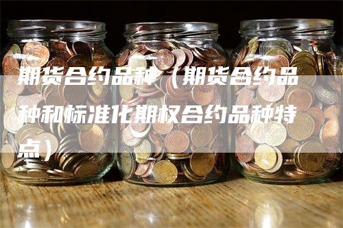 期货合约品种（期货合约品种和标准化期权合约品种特点）