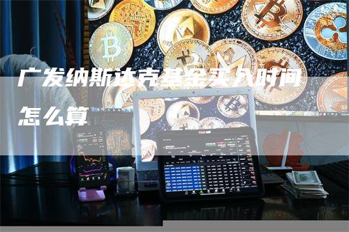 广发纳斯达克基金买入时间怎么算