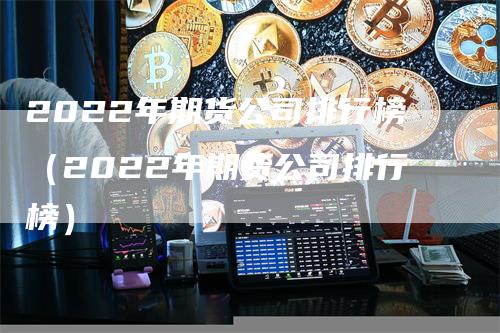 2022年期货公司排行榜（2022年期货公司排行榜）