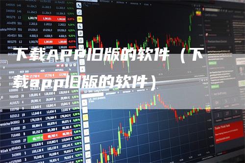 下载APP旧版的软件（下载app旧版的软件）