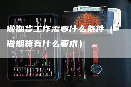 做期货工作需要什么条件（做期货有什么要求）