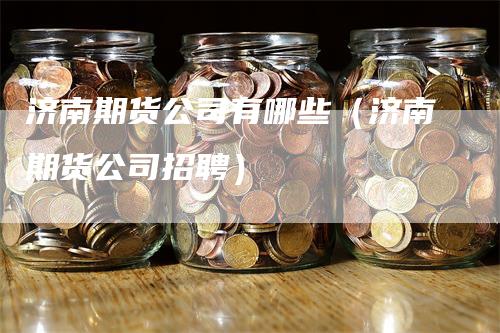 济南期货公司有哪些（济南期货公司招聘）