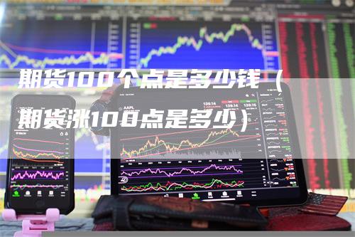 期货100个点是多少钱（期货涨100点是多少）