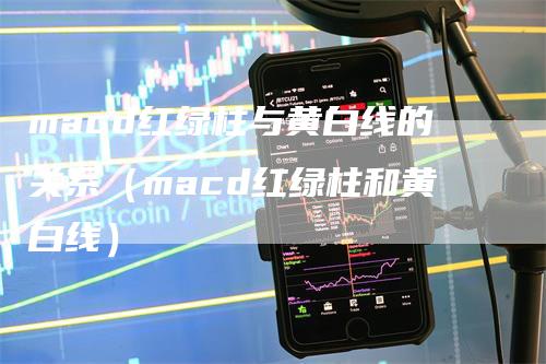 macd红绿柱与黄白线的关系（macd红绿柱和黄白线）