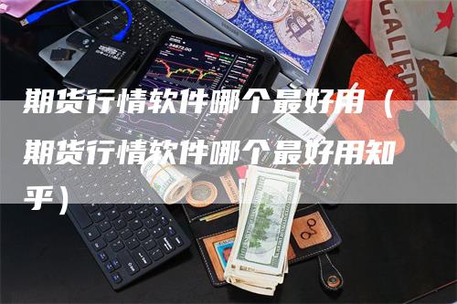 期货行情软件哪个最好用（期货行情软件哪个最好用知乎）