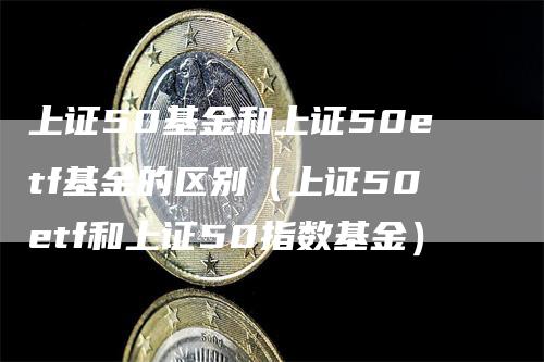 上证50基金和上证50etf基金的区别（上证50etf和上证50指数基金）