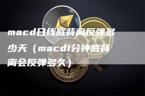 macd日线底背离反弹多少天（macd1分钟底背离会反弹多久）