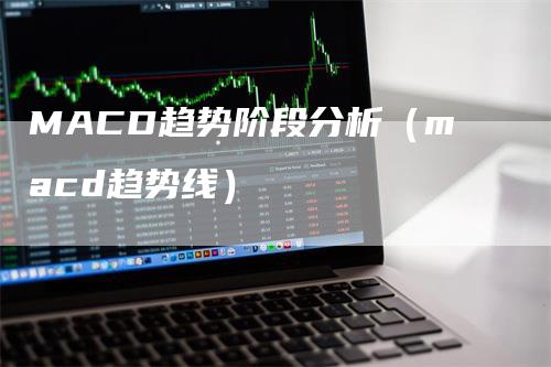 MACD趋势阶段分析（macd趋势线）