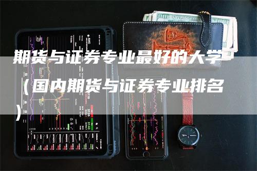 期货与证券专业最好的大学（国内期货与证券专业排名）