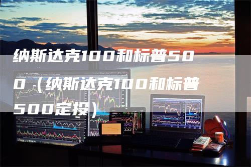 纳斯达克100和标普500（纳斯达克100和标普500定投）