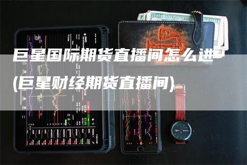 巨星国际期货直播间怎么进(巨星财经期货直播间)