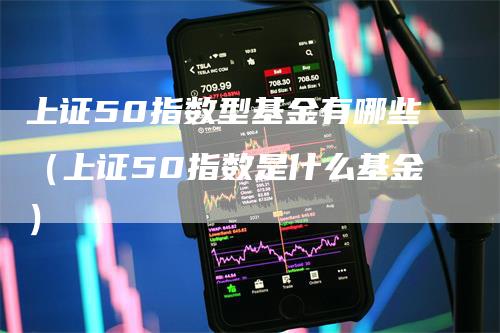 上证50指数型基金有哪些（上证50指数是什么基金）