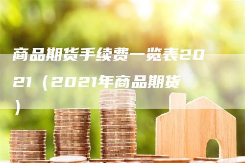 商品期货手续费一览表2021（2021年商品期货）