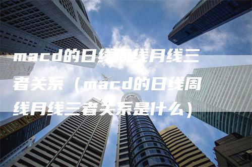 macd的日线周线月线三者关系（macd的日线周线月线三者关系是什么）