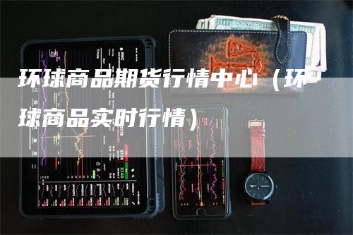 环球商品期货行情中心（环球商品实时行情）