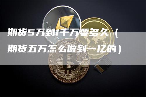 期货5万到1千万要多久（期货五万怎么做到一亿的）