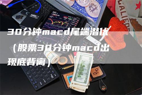 30分钟macd尾端潜伏（股票30分钟macd出现底背离）