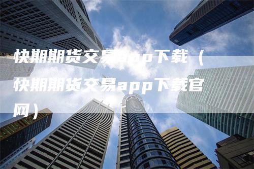 快期期货交易app下载（快期期货交易app下载官网）