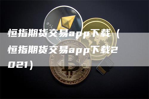 恒指期货交易app下载（恒指期货交易app下载2021）