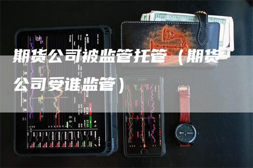 期货公司被监管托管（期货公司受谁监管）