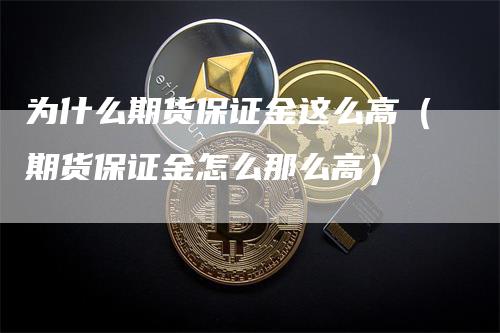 为什么期货保证金这么高（期货保证金怎么那么高）