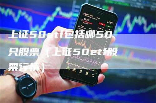 上证50etf包括哪50只股票（上证50etf股票行情）