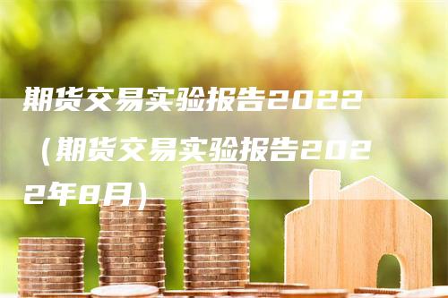 期货交易实验报告2022（期货交易实验报告2022年8月）