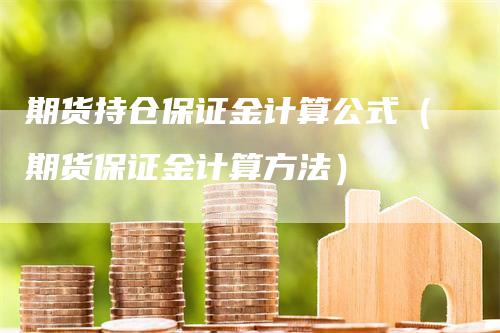 期货持仓保证金计算公式（期货保证金计算方法）