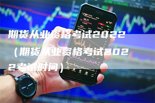 期货从业资格考试2022（期货从业资格考试2022考试时间）