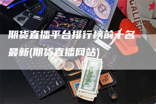 期货直播平台排行榜前十名最新(期货直播网站)