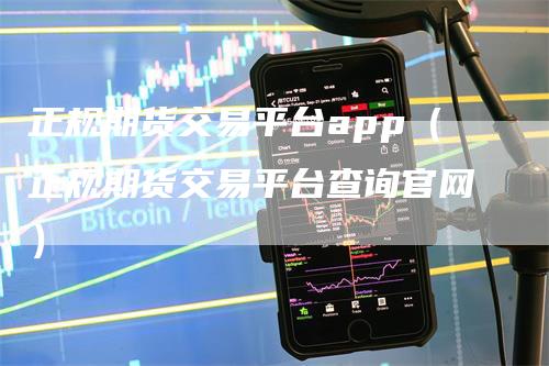 正规期货交易平台app（正规期货交易平台查询官网）