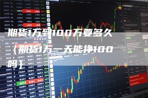 期货1万到100万要多久（期货1万一天能挣100吗）