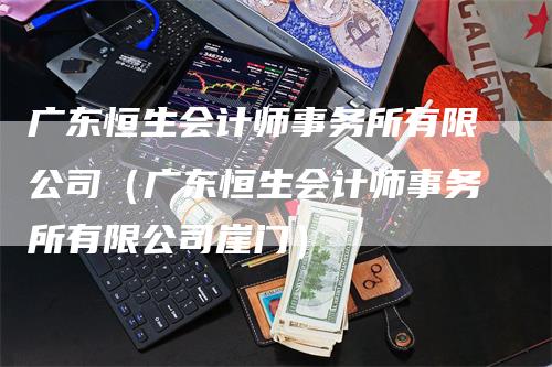 广东恒生会计师事务所有限公司（广东恒生会计师事务所有限公司崖门）