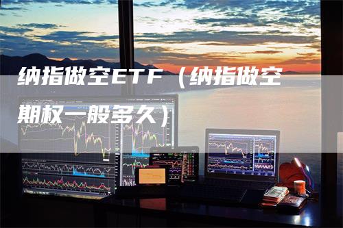 纳指做空ETF（纳指做空期权一般多久）