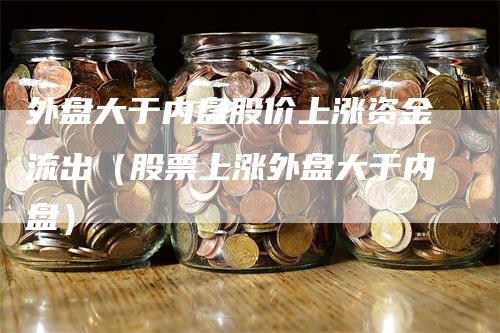 外盘大于内盘股价上涨资金流出（股票上涨外盘大于内盘）