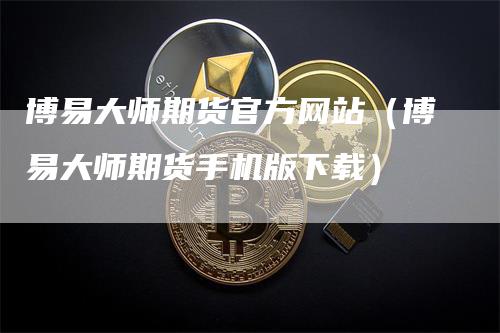 博易大师期货官方网站（博易大师期货手机版下载）